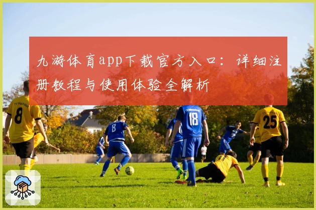 九游体育app下载官方入口：详细注册教程与使用体验全解析