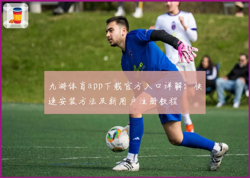 九游体育app下载官方入口详解：快速安装方法及新用户注册教程
