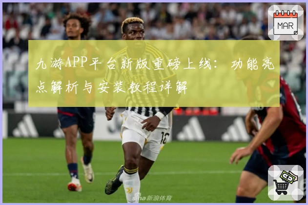 九游APP平台新版重磅上线：功能亮点解析与安装教程详解