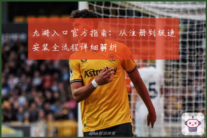 九游入口官方指南：从注册到极速安装全流程详细解析