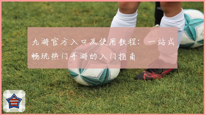 九游官方入口及使用教程：一站式畅玩热门手游的入门指南