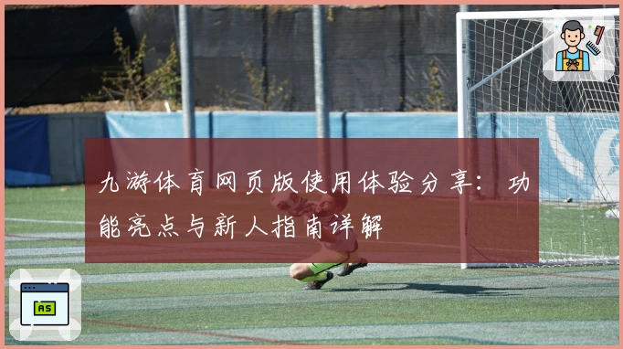 九游体育网页版使用体验分享：功能亮点与新人指南详解