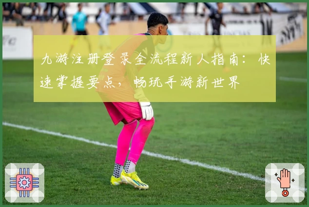 九游注册登录全流程新人指南：快速掌握要点，畅玩手游新世界