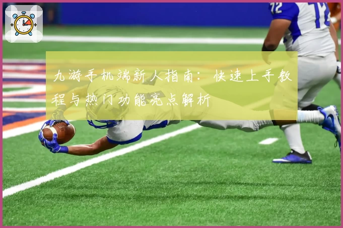 九游手机端新人指南：快速上手教程与热门功能亮点解析