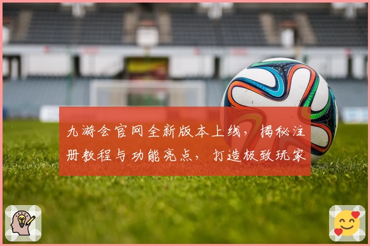 九游会官网全新版本上线，揭秘注册教程与功能亮点，打造极致玩家体验