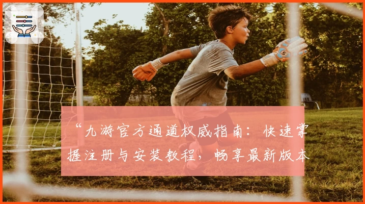 “九游官方通道权威指南：快速掌握注册与安装教程，畅享最新版本功能”