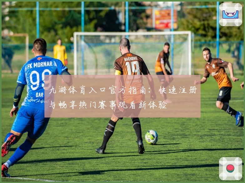 九游体育入口官方指南：快速注册与畅享热门赛事观看新体验