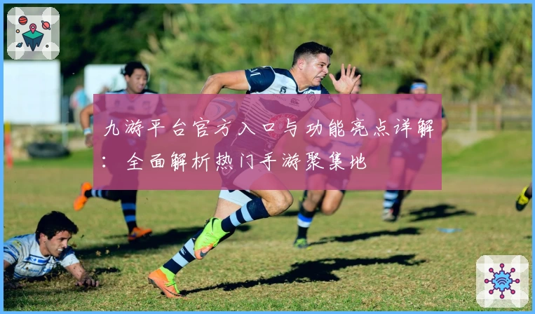 九游平台官方入口与功能亮点详解：全面解析热门手游聚集地