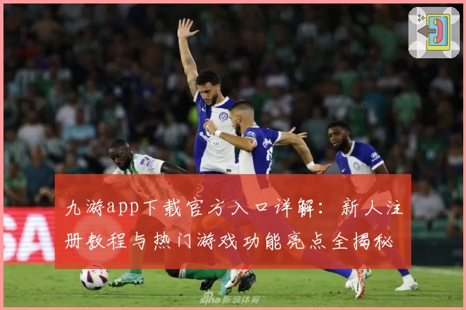 九游app下载官方入口详解:新人注册教程与热门游戏功能亮点全揭秘