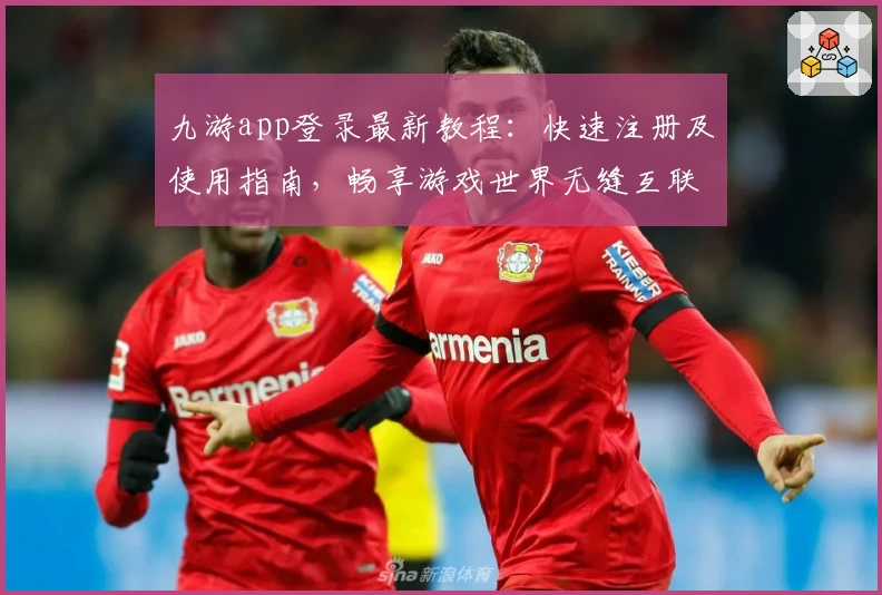 九游app登录最新教程:快速注册及使用指南,畅享游戏世界无缝互联
