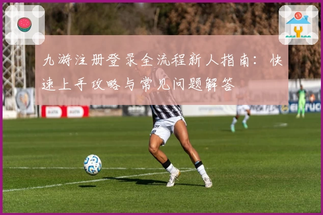九游注册登录全流程新人指南：快速上手攻略与常见问题解答