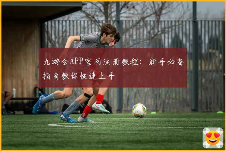 九游会APP官网注册教程：新手必备指南教你快速上手