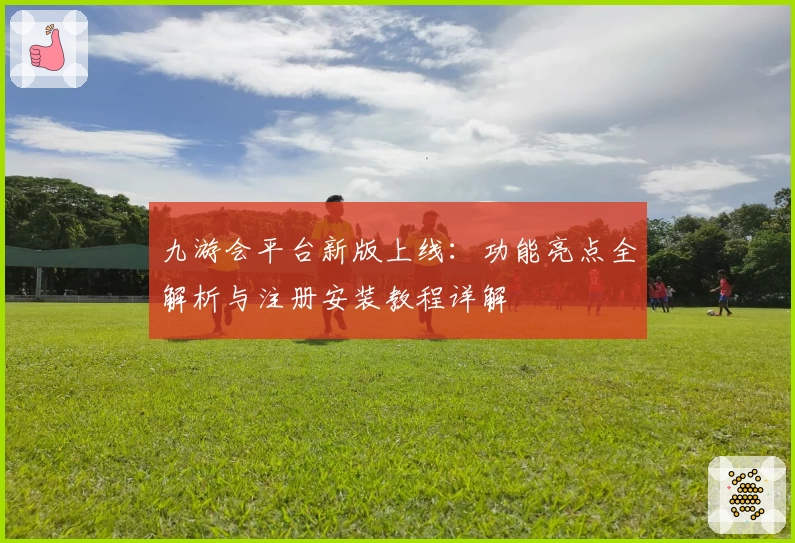 九游会平台新版上线：功能亮点全解析与注册安装教程详解