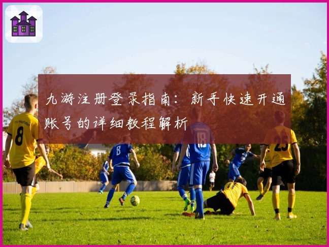 九游注册登录指南：新手快速开通账号的详细教程解析