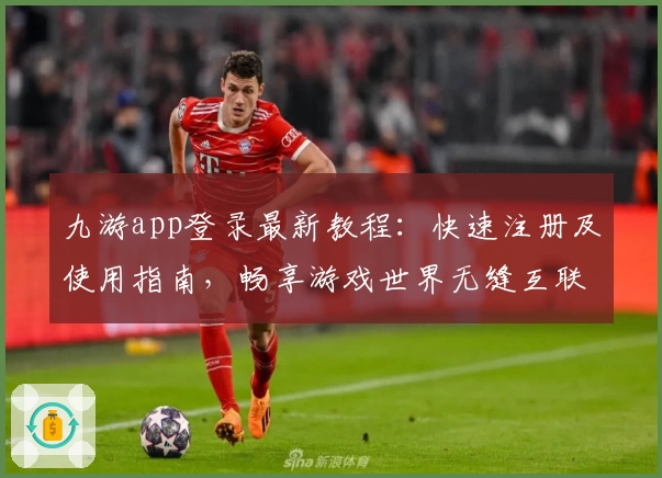 九游app登录最新教程:快速注册及使用指南,畅享游戏世界无缝互联