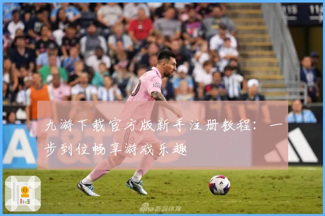 九游下载官方版新手注册教程：一步到位畅享游戏乐趣