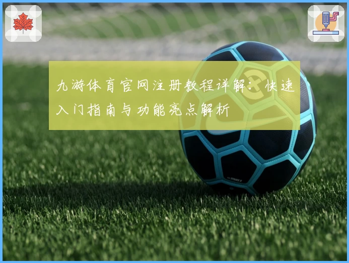 九游体育官网注册教程详解：快速入门指南与功能亮点解析