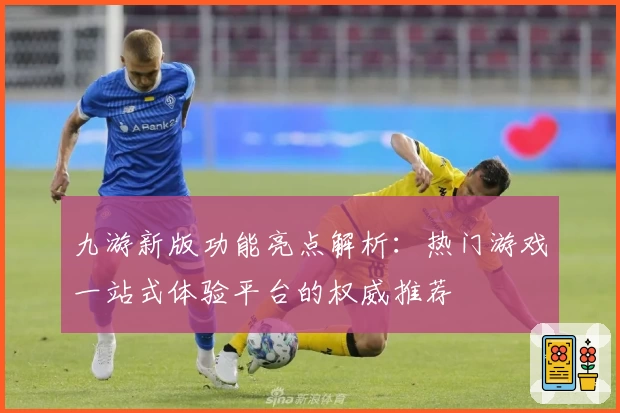 九游新版功能亮点解析：热门游戏一站式体验平台的权威推荐