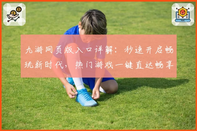 九游网页版入口详解:秒速开启畅玩新时代,热门游戏一键直达畅享极致体验