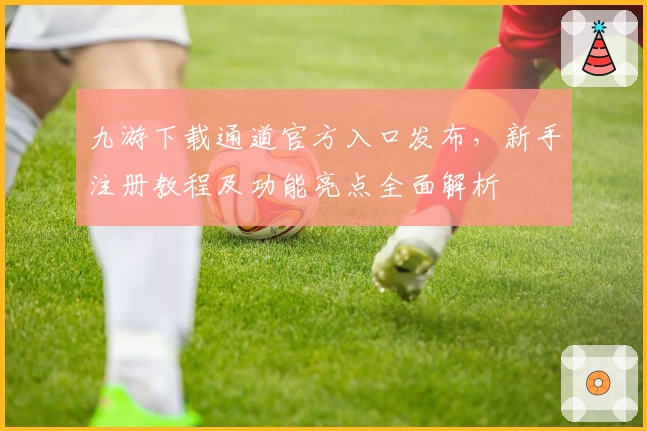 九游下载通道官方入口发布，新手注册教程及功能亮点全面解析