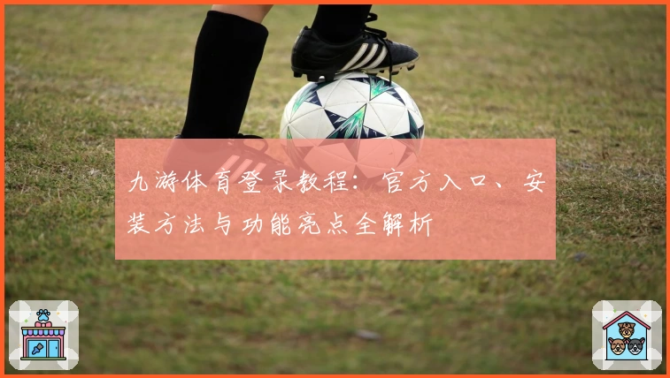 九游体育登录教程：官方入口、安装方法与功能亮点全解析