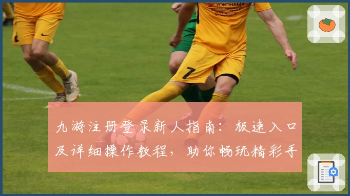 九游注册登录新人指南：极速入口及详细操作教程，助你畅玩精彩手游