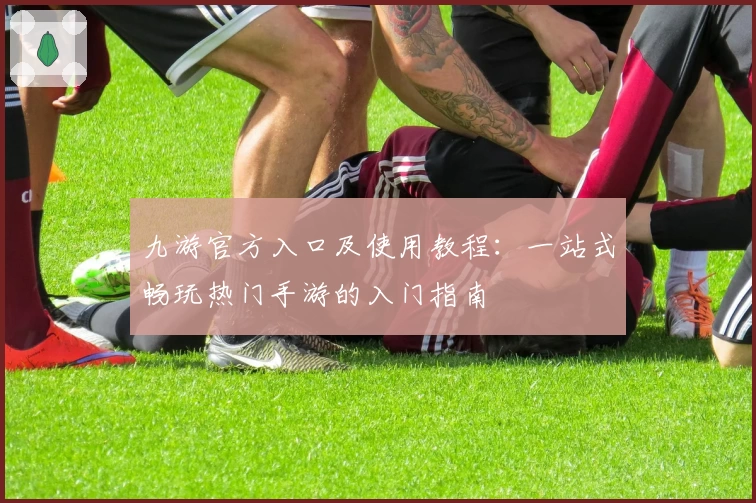九游官方入口及使用教程：一站式畅玩热门手游的入门指南