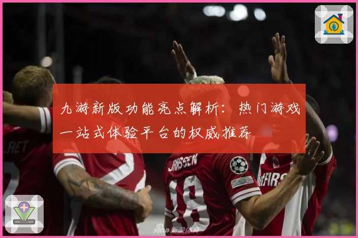 九游新版功能亮点解析：热门游戏一站式体验平台的权威推荐