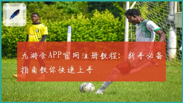 九游会APP官网注册教程：新手必备指南教你快速上手