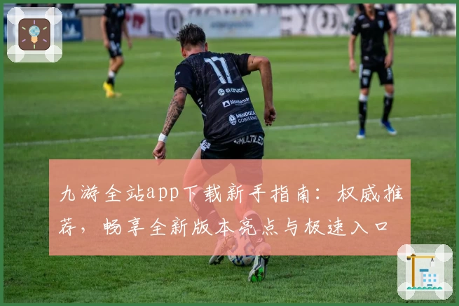 九游全站app下载新手指南：权威推荐，畅享全新版本亮点与极速入口