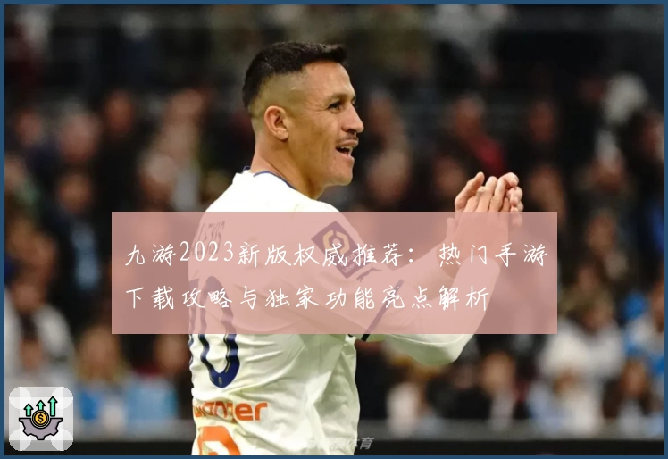 九游2023新版权威推荐：热门手游下载攻略与独家功能亮点解析