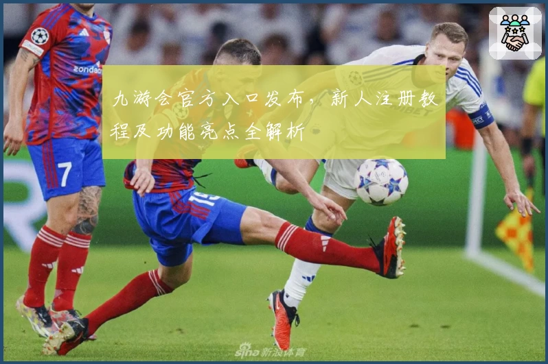 九游会官方入口发布，新人注册教程及功能亮点全解析
