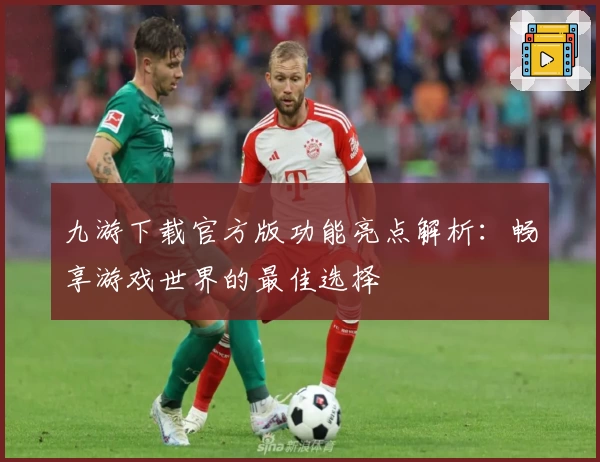 九游下载官方版功能亮点解析：畅享游戏世界的最佳选择