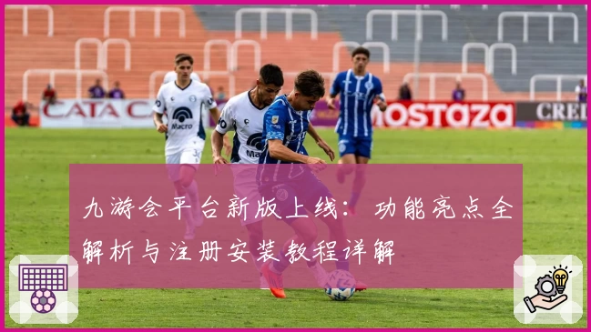 九游会平台新版上线：功能亮点全解析与注册安装教程详解