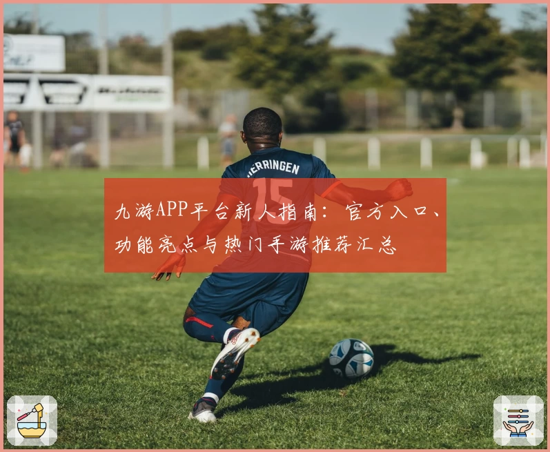 九游APP平台新人指南：官方入口、功能亮点与热门手游推荐汇总