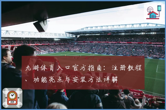 九游体育入口官方指南：注册教程、功能亮点与安装方法详解