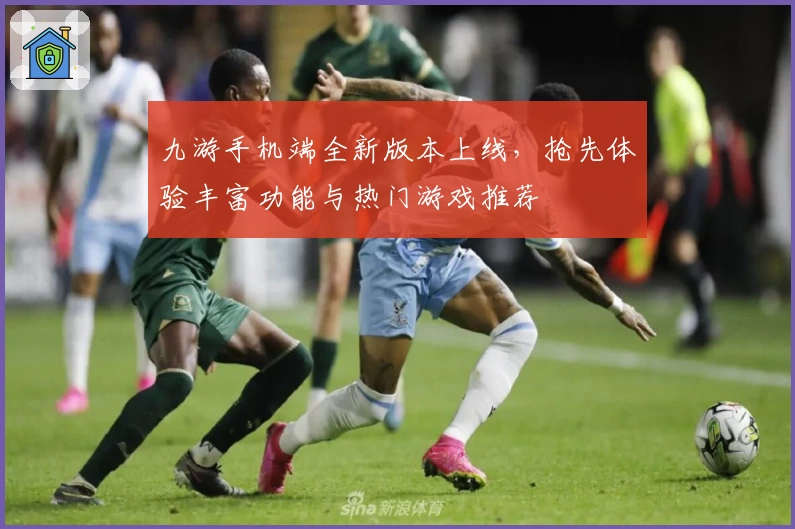 九游手机端全新版本上线，抢先体验丰富功能与热门游戏推荐