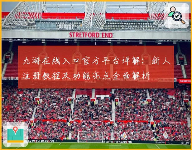 九游在线入口官方平台详解：新人注册教程及功能亮点全面解析