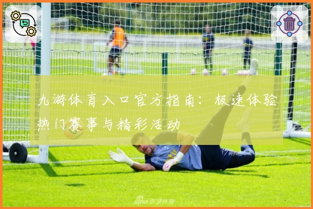 九游体育入口官方指南:极速体验热门赛事与精彩活动