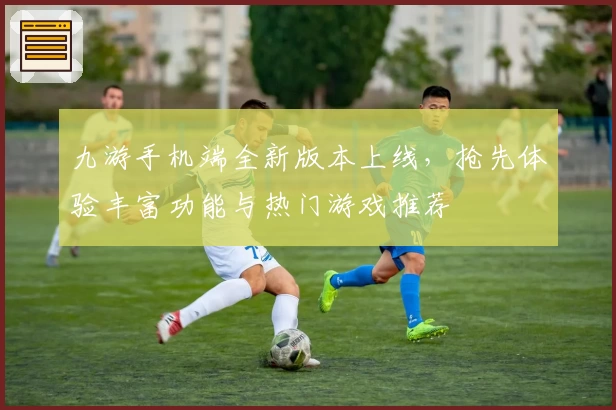 九游手机端全新版本上线，抢先体验丰富功能与热门游戏推荐