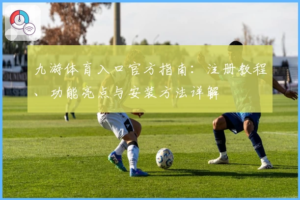九游体育入口官方指南：注册教程、功能亮点与安装方法详解