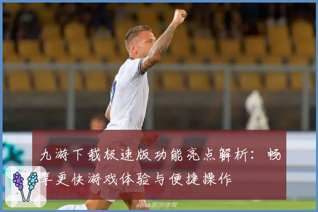 九游下载极速版功能亮点解析：畅享更快游戏体验与便捷操作