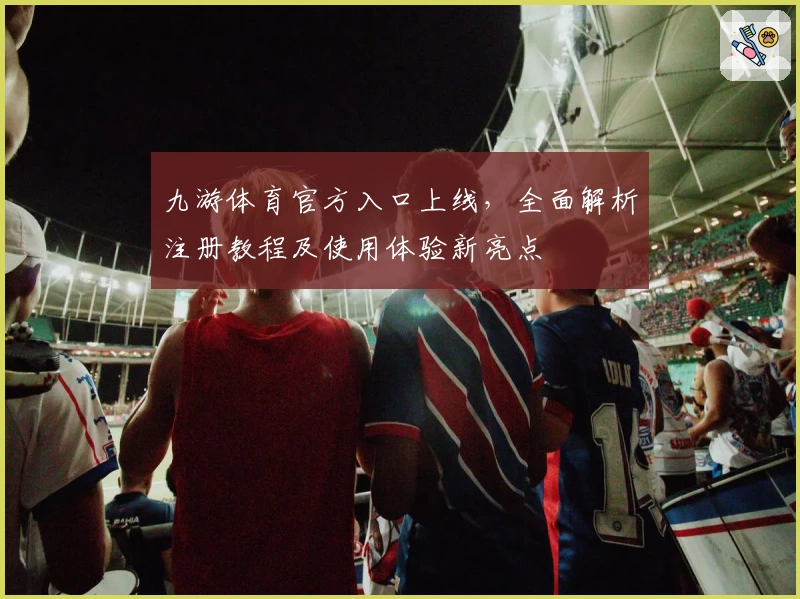 九游体育官方入口上线,全面解析注册教程及使用体验新亮点