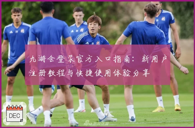 九游会登录官方入口指南:新用户注册教程与快捷使用体验分享