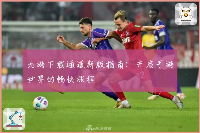 九游下载通道新版指南：开启手游世界的畅快旅程