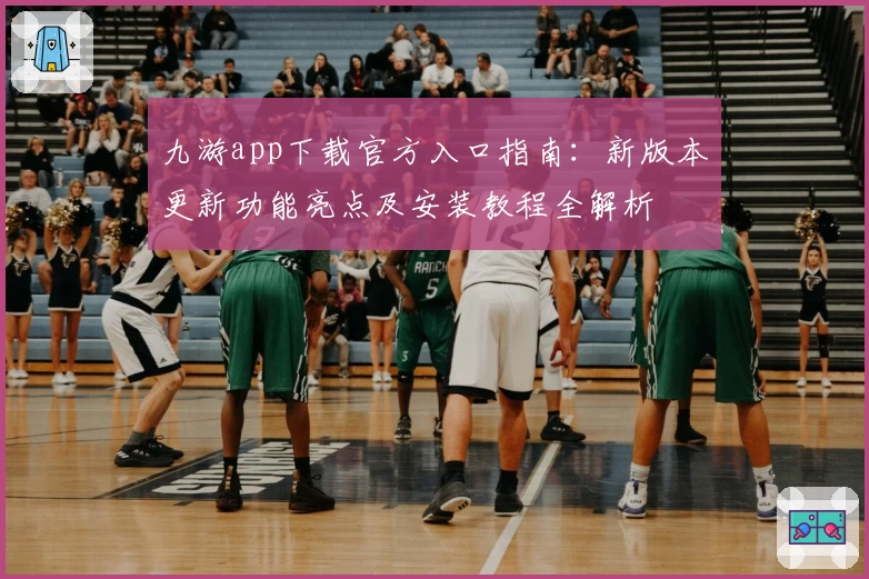 九游app下载官方入口指南：新版本更新功能亮点及安装教程全解析