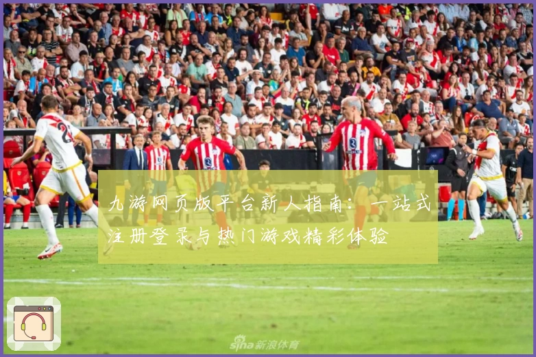 九游网页版平台新人指南：一站式注册登录与热门游戏精彩体验