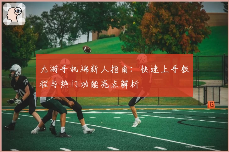 九游手机端新人指南：快速上手教程与热门功能亮点解析