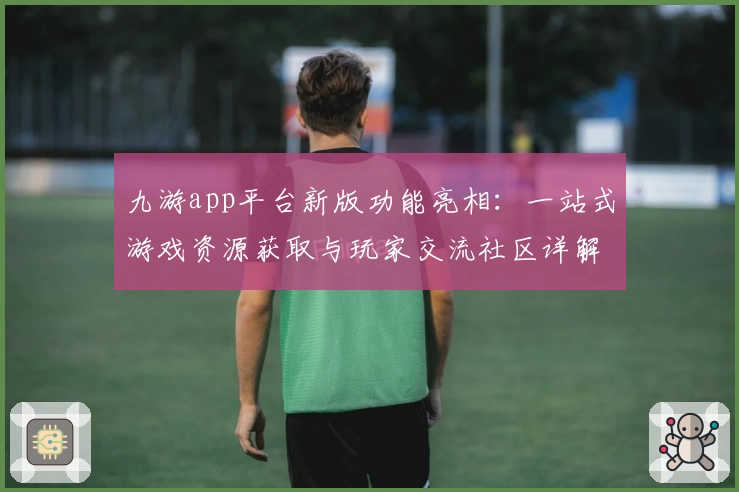 九游app平台新版功能亮相：一站式游戏资源获取与玩家交流社区详解