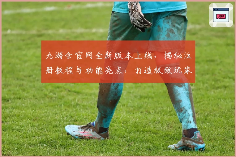 九游会官网全新版本上线，揭秘注册教程与功能亮点，打造极致玩家体验